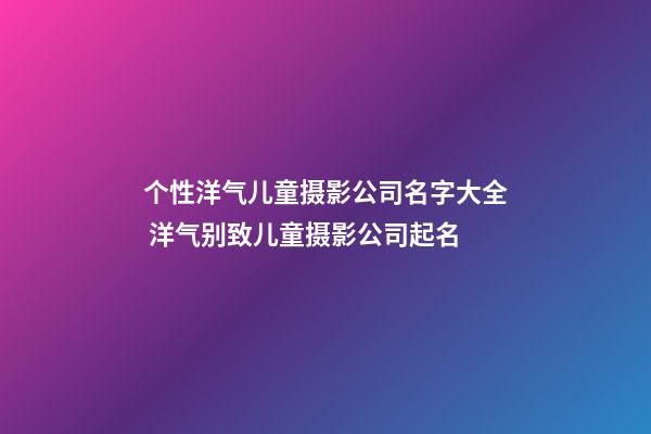 个性洋气儿童摄影公司名字大全 洋气别致儿童摄影公司起名